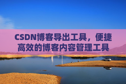 CSDN博客导出工具，便捷高效的博客内容管理工具